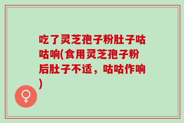 吃了灵芝孢子粉肚子咕咕响(食用灵芝孢子粉后肚子不适，咕咕作响)