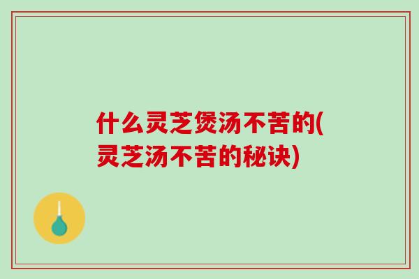 什么灵芝煲汤不苦的(灵芝汤不苦的秘诀)