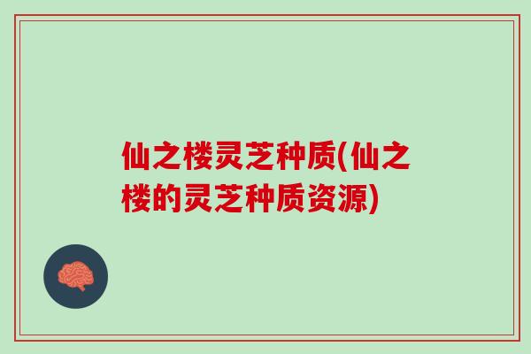 仙之楼灵芝种质(仙之楼的灵芝种质资源)