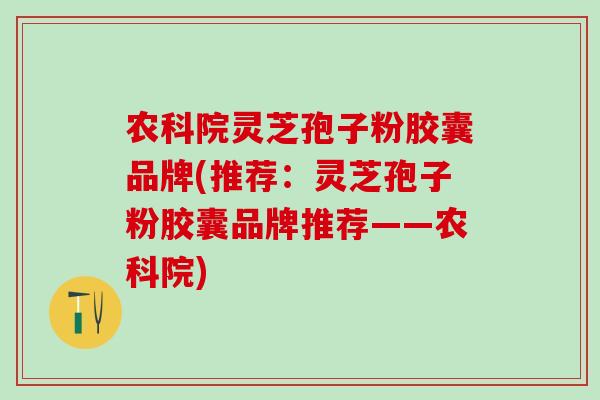 农科院灵芝孢子粉胶囊品牌(推荐：灵芝孢子粉胶囊品牌推荐——农科院)
