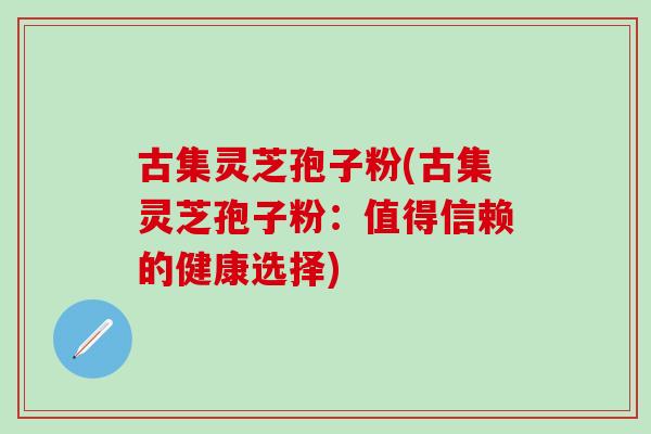 古集灵芝孢子粉(古集灵芝孢子粉：值得信赖的健康选择)