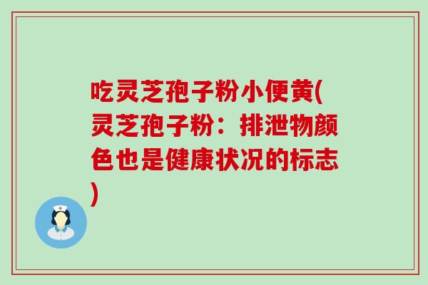 吃灵芝孢子粉小便黄(灵芝孢子粉：排泄物颜色也是健康状况的标志)