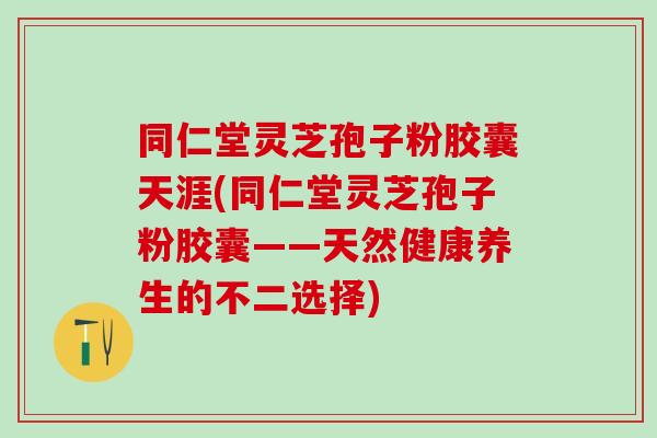 同仁堂灵芝孢子粉胶囊天涯(同仁堂灵芝孢子粉胶囊——天然健康养生的不二选择)