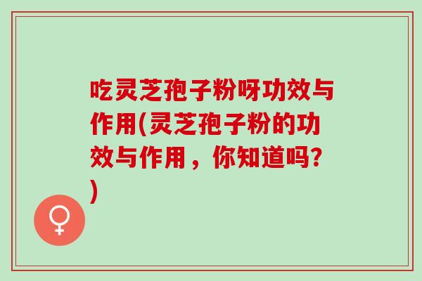 吃灵芝孢子粉呀功效与作用(灵芝孢子粉的功效与作用,你知道吗?) 吃灵芝孢子粉呀功效与作用(灵芝孢子粉的功效与作用,你知道吗?)