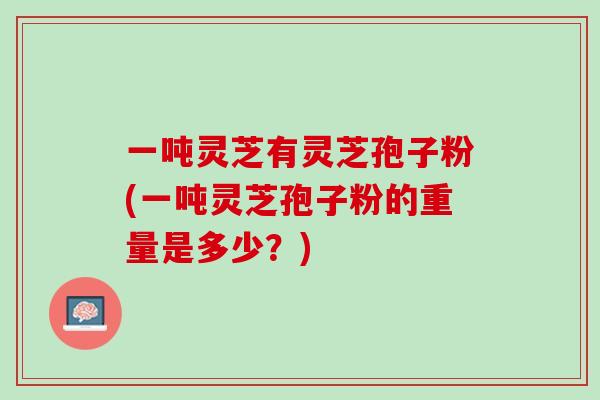 一吨灵芝有灵芝孢子粉(一吨灵芝孢子粉的重量是多少？)