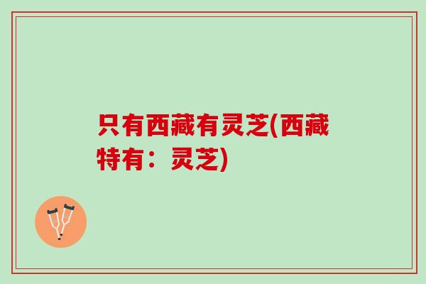 只有西藏有灵芝(西藏特有：灵芝)