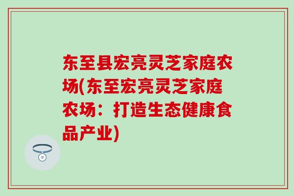 东至县宏亮灵芝家庭农场(东至宏亮灵芝家庭农场：打造生态健康食品产业)