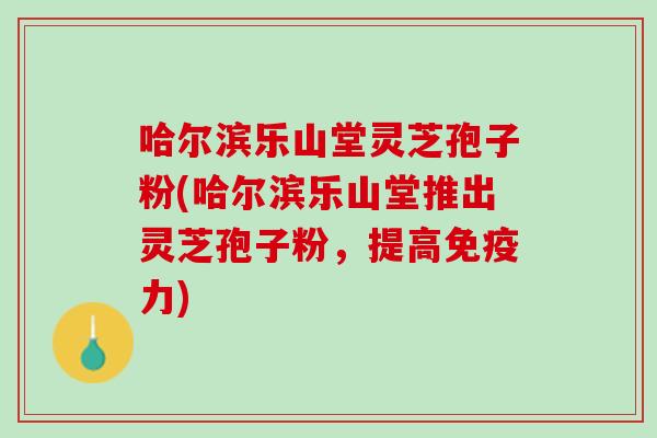 哈尔滨乐山堂灵芝孢子粉(哈尔滨乐山堂推出灵芝孢子粉，提高免疫力)
