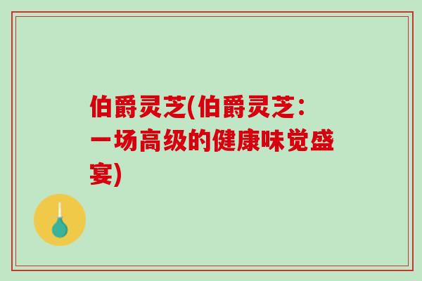 伯爵灵芝(伯爵灵芝：一场高级的健康味觉盛宴)