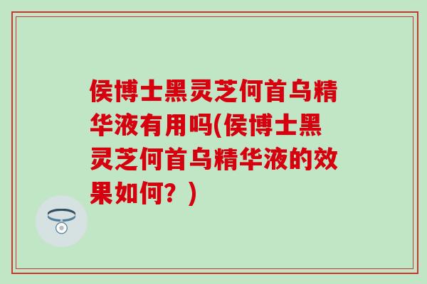 侯博士黑灵芝何首乌精华液有用吗(侯博士黑灵芝何首乌精华液的效果如何？)
