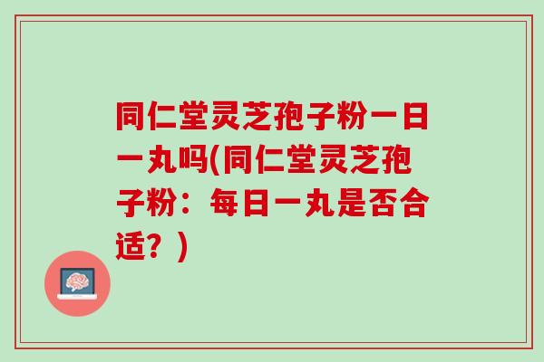 同仁堂灵芝孢子粉一日一丸吗(同仁堂灵芝孢子粉：每日一丸是否合适？)