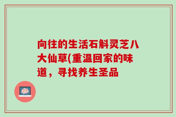 向往的生活石斛灵芝八大仙草(重温回家的味道，寻找养生圣品
