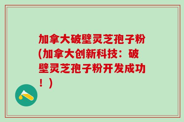加拿大破壁灵芝孢子粉(加拿大创新科技：破壁灵芝孢子粉开发成功！)