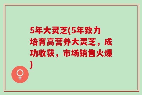 5年大灵芝(5年致力培育高营养大灵芝，成功收获，市场销售火爆)