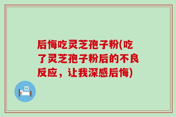后悔吃灵芝孢子粉(吃了灵芝孢子粉后的不良反应，让我深感后悔)