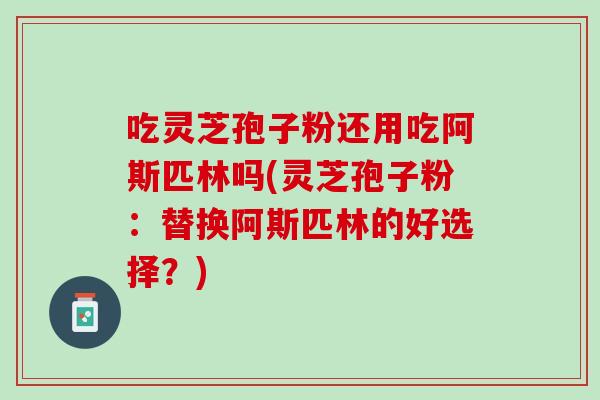 吃灵芝孢子粉还用吃阿斯匹林吗(灵芝孢子粉：替换阿斯匹林的好选择？)