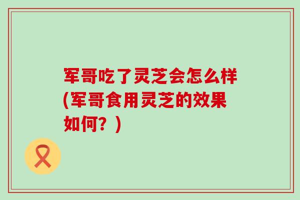 军哥吃了灵芝会怎么样(军哥食用灵芝的效果如何？)