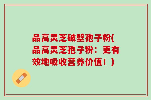 品高灵芝破壁孢子粉(品高灵芝孢子粉:更有效地吸收营养价值!) 品高灵芝破壁孢子粉(品高灵芝孢子粉:更有效地吸收营养价值!)