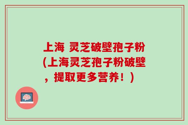 上海 灵芝破壁孢子粉(上海灵芝孢子粉破壁，提取更多营养！)