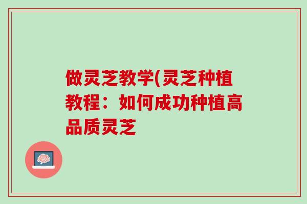 做灵芝教学(灵芝种植教程：如何成功种植高品质灵芝