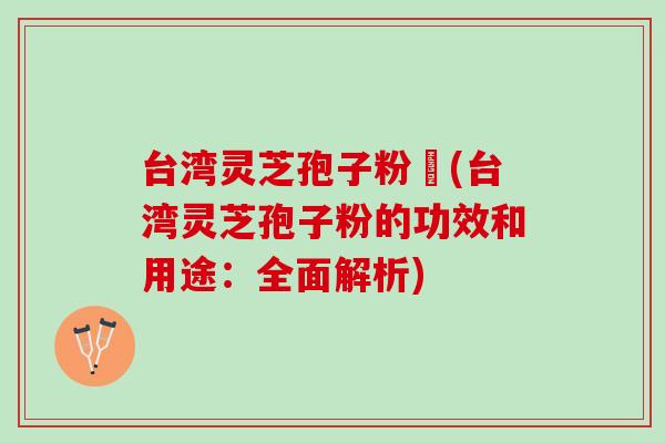台湾灵芝孢子粉哖(台湾灵芝孢子粉的功效和用途：全面解析)