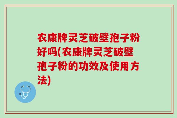 农康牌灵芝破壁孢子粉好吗(农康牌灵芝破壁孢子粉的功效及使用方法)