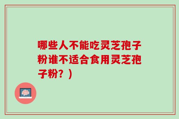 哪些人不能吃灵芝孢子粉谁不适合食用灵芝孢子粉？)