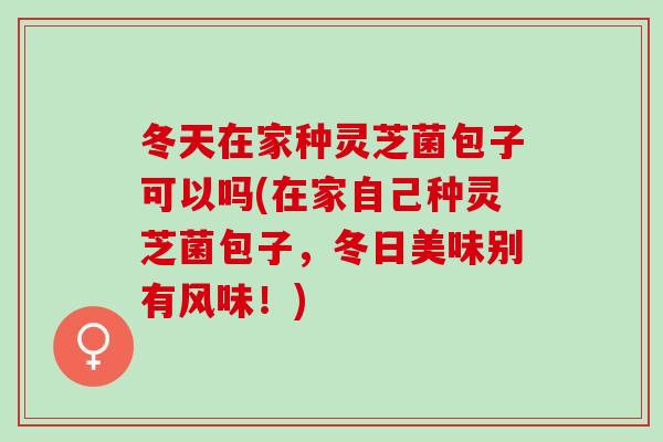 冬天在家种灵芝菌包子可以吗(在家自己种灵芝菌包子，冬日美味别有风味！)