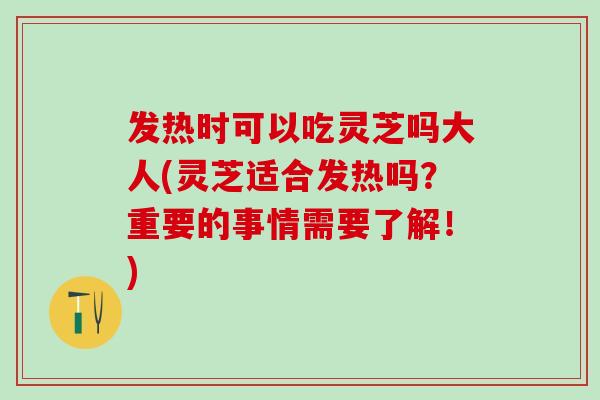 发热时可以吃灵芝吗大人(灵芝适合发热吗？重要的事情需要了解！)