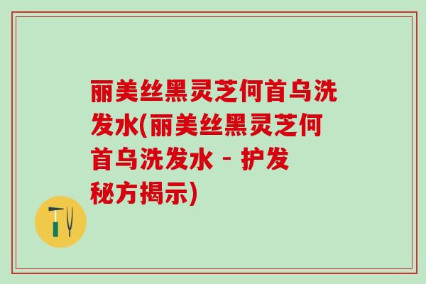 丽美丝黑灵芝何首乌洗发水(丽美丝黑灵芝何首乌洗发水 - 护发秘方揭示)
