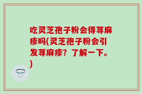 吃灵芝孢子粉会得荨麻疹吗(灵芝孢子粉会引发荨麻疹？了解一下。)