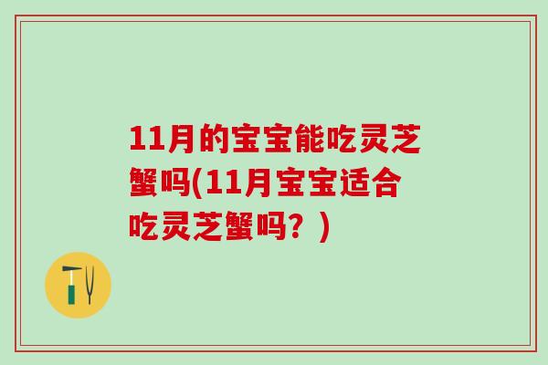 11月的宝宝能吃灵芝蟹吗(11月宝宝适合吃灵芝蟹吗？)