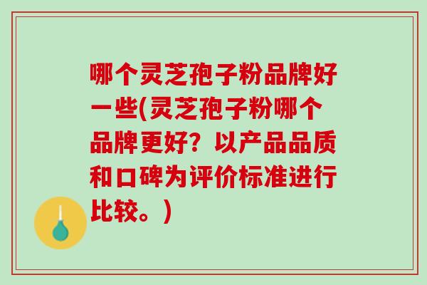 哪个灵芝孢子粉品牌好一些(灵芝孢子粉哪个品牌更好？以产品品质和口碑为评价标准进行比较。)