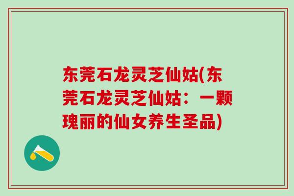 东莞石龙灵芝仙姑(东莞石龙灵芝仙姑：一颗瑰丽的仙女养生圣品)