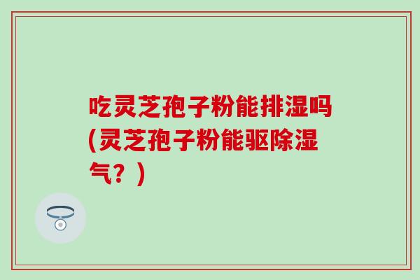 吃灵芝孢子粉能排湿吗(灵芝孢子粉能驱除湿气？)