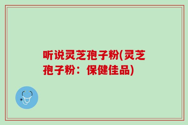 听说灵芝孢子粉(灵芝孢子粉：保健佳品)