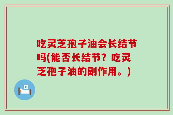 吃灵芝孢子油会长结节吗(能否长结节？吃灵芝孢子油的副作用。)