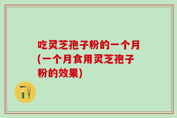 吃灵芝孢子粉的一个月(一个月食用灵芝孢子粉的效果)
