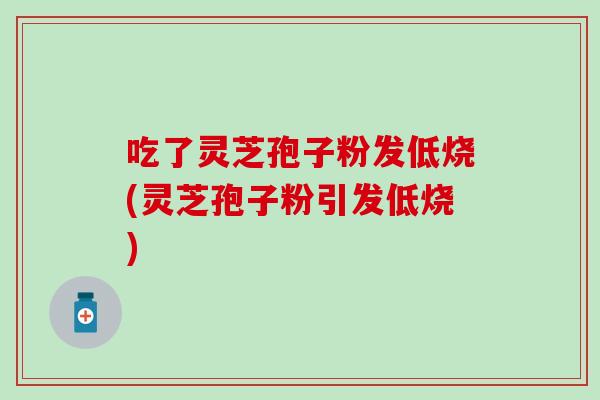 吃了灵芝孢子粉发低烧(灵芝孢子粉引发低烧)