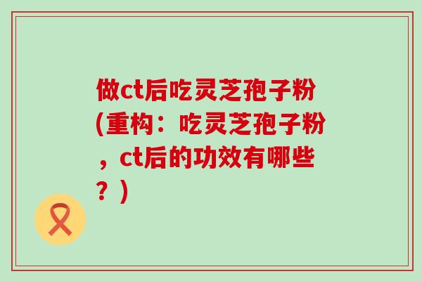 做ct后吃灵芝孢子粉(重构：吃灵芝孢子粉，ct后的功效有哪些？)