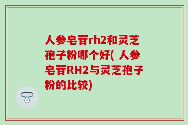 人参皂苷rh2和灵芝孢子粉哪个好( 人参皂苷RH2与灵芝孢子粉的比较)