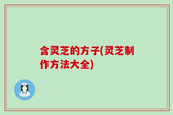 含灵芝的方子(灵芝制作方法大全)