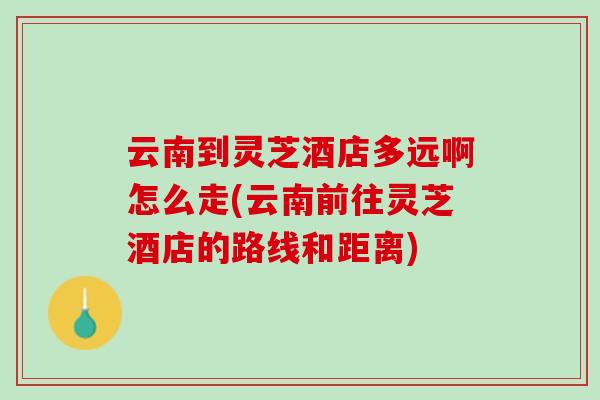 云南到灵芝酒店多远啊怎么走(云南前往灵芝酒店的路线和距离)