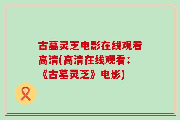 古墓灵芝电影在线观看高清(高清在线观看：《古墓灵芝》电影)