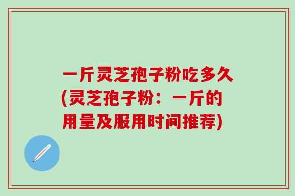 一斤灵芝孢子粉吃多久(灵芝孢子粉：一斤的用量及服用时间推荐)