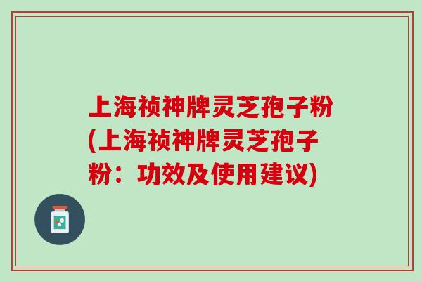 上海祯神牌灵芝孢子粉(上海祯神牌灵芝孢子粉：功效及使用建议)