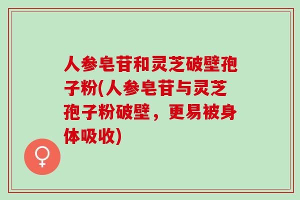 人参皂苷和灵芝破壁孢子粉(人参皂苷与灵芝孢子粉破壁，更易被身体吸收)