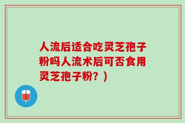 人流后适合吃灵芝孢子粉吗人流术后可否食用灵芝孢子粉？)