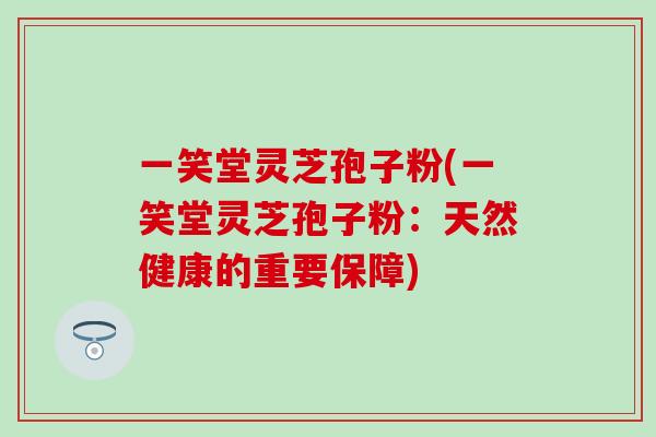 一笑堂灵芝孢子粉(一笑堂灵芝孢子粉：天然健康的重要保障)