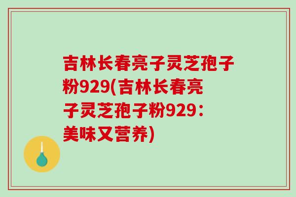 吉林长春亮子灵芝孢子粉929(吉林长春亮子灵芝孢子粉929：美味又营养)